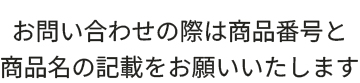 お問い合わせの際は商品番号と商品名の記載をお願いいたします